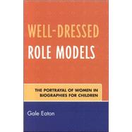 Well-Dressed Role Models The Portrayal of Women in Biographies for Children by Eaton, Gale, 9780810851948