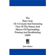 Sister Arts : Or A Concise and Interesting View of the Nature and History of Papermaking, Printing and Bookbinding (1809) by Baxter, John, 9781104331948