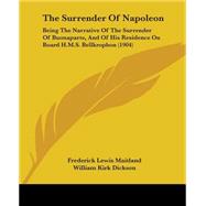 Surrender of Napoleon : Being the Narrative of the Surrender of Buonaparte, and of His Residence on Board H. M. S. Bellkrophon (1904) by Maitland, Frederick Lewis; Dickson, William Kirk, 9781104401948