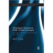 Hong Kongs Governance Under Chinese Sovereignty: The Failure of the State-Business Alliance after 1997 by Fong; Brian C. H., 9781138091948