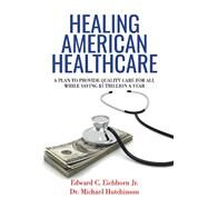 Healing American Healthcare A Plan to Provide Quality Care for All, While Saving $1 Trillion a Year by Eichhorn, Edward C.; Hutchinson, Michael, 9781543951950