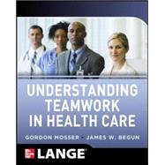 Understanding Teamwork in Health Care by Mosser, Gordon; Begun, James, 9780071791953