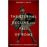 The Eternal Decline and  Fall of Rome The History of a Dangerous Idea by Watts, Edward, 9780197691953