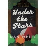 Under the Stars How America Fell in Love with Camping by White, Dan, 9781627791953