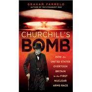 Churchill's Bomb How the United States Overtook Britain in the First Nuclear Arms Race by Farmelo, Graham, 9780465021956