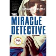 The Miracle Detective An Investigative Reporter Sets Out to Examine How the Catholic Church Investigates Holy Visions and Discovers His Own Faith by Sullivan, Randall, 9780802141958