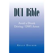 DUI Bible : Avoid a Drunk Driving / DWI Arrest by DECKER KELLY, 9781436311960