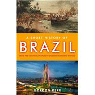A Short History of Brazil From Pre-Colonial Peoples to Modern Economic Miracle by Kerr, Gordon, 9781843441960
