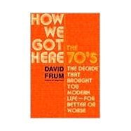 How We Got Here The 70's: The Decade that Brought You Modern Life (For Better or Worse) by Frum, David, 9780465041961