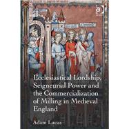 Ecclesiastical Lordship, Seigneurial Power and the Commercialization of Milling in Medieval England by Lucas,Adam, 9781409421962