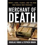 Merchant of Death : Money, Guns, Planes, and the Man Who Makes War Possible by Farah, Douglas; Braun, Stephen, 9780470261965