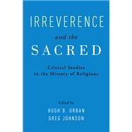 Irreverence and the Sacred Critical Studies in the History of Religions by Urban, Hugh; Johnson, Greg, 9780190911966