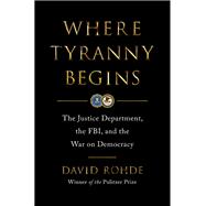 Where Tyranny Begins The Justice Department, the FBI, and the War on Democracy by Rohde, David, 9780393881967