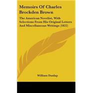 Memoirs of Charles Brockden Brown : The American Novelist, with Selections from His Original Letters and Miscellaneous Writings (1822) by Dunlap, William, 9780548931967