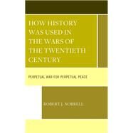 How History Was Used in the Wars of the Twentieth Century Perpetual War for Perpetual Peace by Norrell, Robert J., 9781666941968