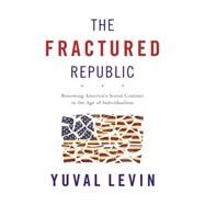 The Fractured Republic Renewing America's Social Contract in the Age of Individualism by Levin, Yuval, 9780465061969
