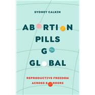 Abortion Pills Go Global by Dr. Sydney Calkin, 9780520391970