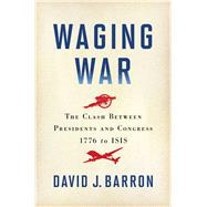Waging War The Clash Between Presidents and Congress, 1776 to ISIS by Barron, David J., 9781451681970