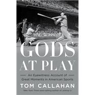 Gods at Play An Eyewitness Account of Great Moments in American Sports by Callahan, Tom, 9781324021971