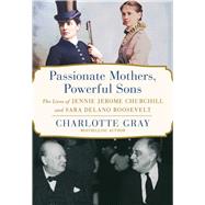 Passionate Mothers, Powerful Sons The Lives of Jennie Jerome Churchill and Sara Delano Roosevelt by Gray, Charlotte, 9781668031971