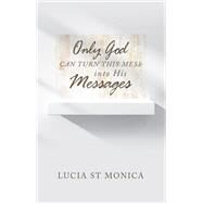 Only God Can Turn This Mess into His Messages by Lucia St Monica, 9781664291973