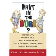 What in the Word? : Wordplay, Word Lore, and Answers to Your Peskiest Questions about Language by Elster, Charles Harrington, 9780156031974