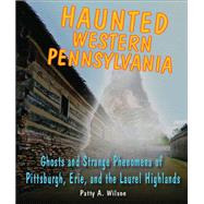 Haunted Western Pennsylvania Ghosts & Strange Phenomena of Pittsburgh, Erie, and the Laurel Highlands by Wilson, Patty A., 9780811711975