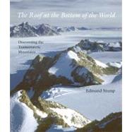 The Roof at the Bottom of the World; Discovering the Transantarctic Mountains by Edmund Stump, 9780300171976