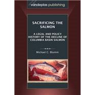 Sacrificing the Salmon: A Legal and Policy History of the Decline of Columbia Basin Salmon by Blumm, Michael C., 9781600421976