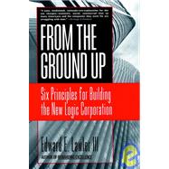 From the Ground Up : Six Principles for Building the New Logic Corporation by Lawler, Edward E., 9780787951979