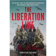 The Liberation Line The Untold Story of How American Engineering and Ingenuity Won World War II by Wolmar, Christian, 9780306831980