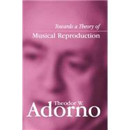 Towards a Theory of Musical Reproduction Notes, a Draft and Two Schemata by Adorno, Theodor W.; Lonitz, Henri; Honban, Weiland, 9780745631981