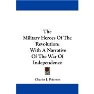 The Military Heroes of the Revolution, With a Narrative of the War of Independence by Peterson, Charles J., 9781430471981