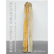 Eccentric Objects : Rethinking Sculpture in 1960s America by Jo Applin, 9780300181982