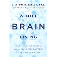 Whole Brain Living The Anatomy of Choice and the Four Characters That Drive Our Life by Bolte Taylor, Jill, 9781401961985