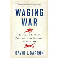 Waging War The Clash Between Presidents and Congress, 1776 to ISIS by Barron, David J., 9781451681987
