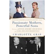 Passionate Mothers, Powerful Sons The Lives of Jennie Jerome Churchill and Sara Delano Roosevelt by Gray, Charlotte, 9781668031988