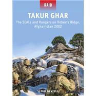 Takur Ghar The SEALs and Rangers on Roberts Ridge, Afghanistan 2002 by Neville, Leigh; Shumate, Johnny; Gilliland, Alan, 9781780961989