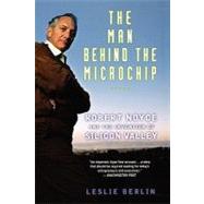 The Man Behind the Microchip Robert Noyce and the Invention of Silicon Valley by Berlin, Leslie, 9780195311990