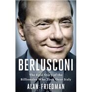 Berlusconi The Epic Story of the Billionaire Who Took Over Italy by Friedman, Alan, 9780316301992