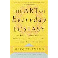 The Art of Everyday Ecstasy The Seven Tantric Keys for Bringing Passion, Spirit, and Joy into Every Part of Your Life by Anand, Margot, 9780767901994