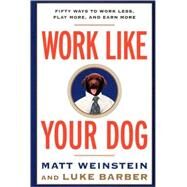 Work Like Your Dog Fifty Ways to Work Less, Play More, and Earn More by Barber, Luke; Weinstein, Matt, 9780812991994