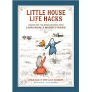 Little House Life Hacks Lessons for the Modern Pioneer from Laura Ingalls Wilders Prairie by Bailey, Angie; Shubert, Susie; Mortimer, Lauren, 9780762481996