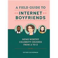A Field Guide to Internet Boyfriends Meme-Worthy Celebrity Crushes from A to Z by Zuckerman, Esther, 9780762471997