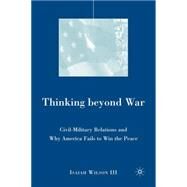 Thinking beyond War Civil-Military Relations and Why America Fails to Win the Peace by Wilson, Isaiah , III, 9781403981998