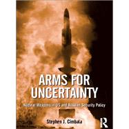 Arms for Uncertainty: Nuclear Weapons in US and Russian Security Policy by Cimbala,Stephen J., 9781138271999