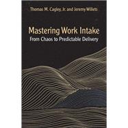 Mastering Work Intake From Chaos to Predictable Delivery by Cagley, Thomas M.; Willets, Jeremy, 9781604272000