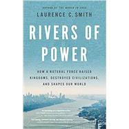 Rivers of Power How a Natural Force Raised Kingdoms, Destroyed Civilizations, and Shapes Our World by Smith, Laurence C., 9780316412001