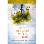 Let's Pretend We're Normal Adventures in Rediscovering How to Be a Family by LOTT WILLIFORD, TRICIA, 9780307732002