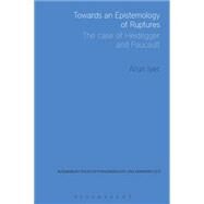 Towards an Epistemology of Ruptures The Case of Heidegger and Foucault by Iyer, Arun, 9781474242004